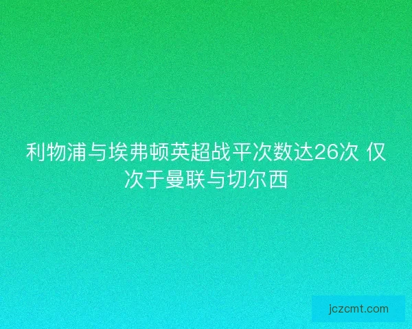 利物浦与埃弗顿英超战平次数达26次 仅次于曼联与切尔西