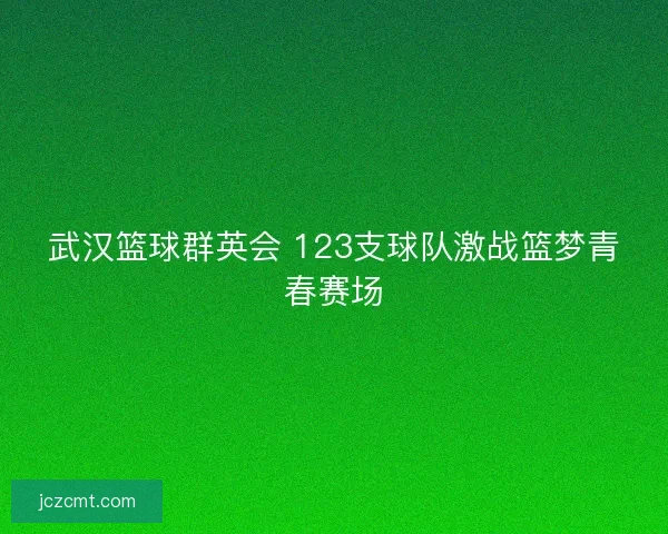 武汉篮球群英会 123支球队激战篮梦青春赛场
