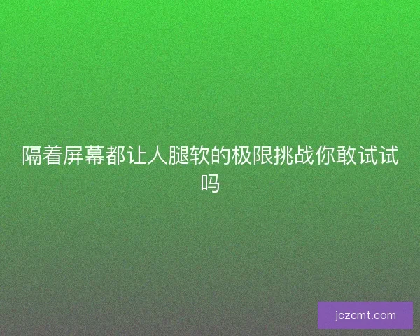 隔着屏幕都让人腿软的极限挑战你敢试试吗
