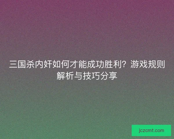 三国杀内奸如何才能成功胜利？游戏规则解析与技巧分享
