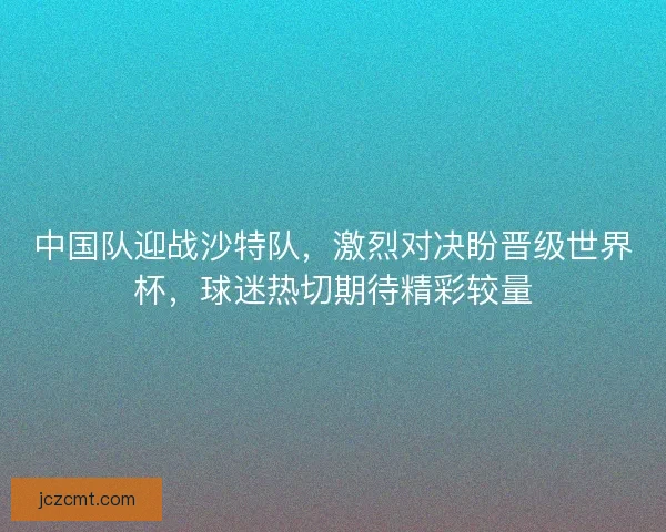 中国队迎战沙特队，激烈对决盼晋级世界杯，球迷热切期待精彩较量