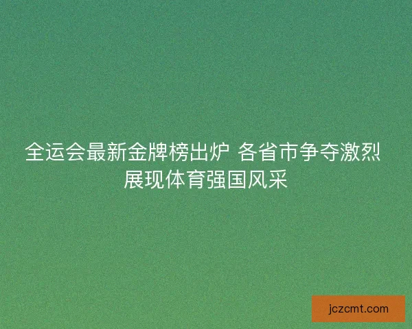 全运会最新金牌榜出炉 各省市争夺激烈 展现体育强国风采