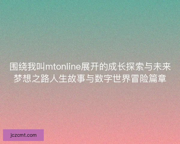 围绕我叫mtonline展开的成长探索与未来梦想之路人生故事与数字世界冒险篇章