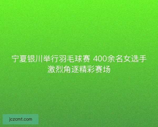 宁夏银川举行羽毛球赛 400余名女选手激烈角逐精彩赛场