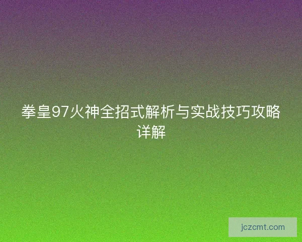拳皇97火神全招式解析与实战技巧攻略详解