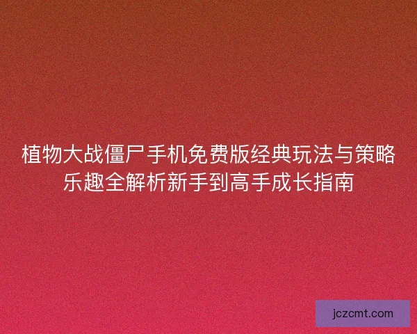 植物大战僵尸手机免费版经典玩法与策略乐趣全解析新手到高手成长指南