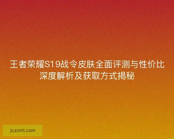 王者荣耀S19战令皮肤全面评测与性价比深度解析及获取方式揭秘