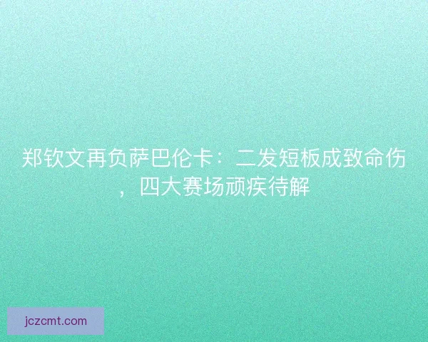 郑钦文再负萨巴伦卡：二发短板成致命伤，四大赛场顽疾待解