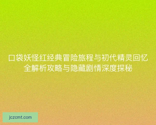 口袋妖怪红经典冒险旅程与初代精灵回忆全解析攻略与隐藏剧情深度探秘