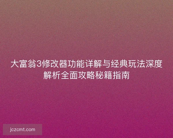 大富翁3修改器功能详解与经典玩法深度解析全面攻略秘籍指南