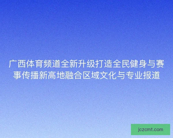 广西体育频道全新升级打造全民健身与赛事传播新高地融合区域文化与专业报道