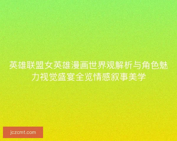 英雄联盟女英雄漫画世界观解析与角色魅力视觉盛宴全览情感叙事美学