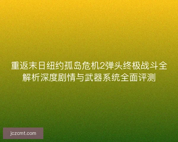重返末日纽约孤岛危机2弹头终极战斗全解析深度剧情与武器系统全面评测