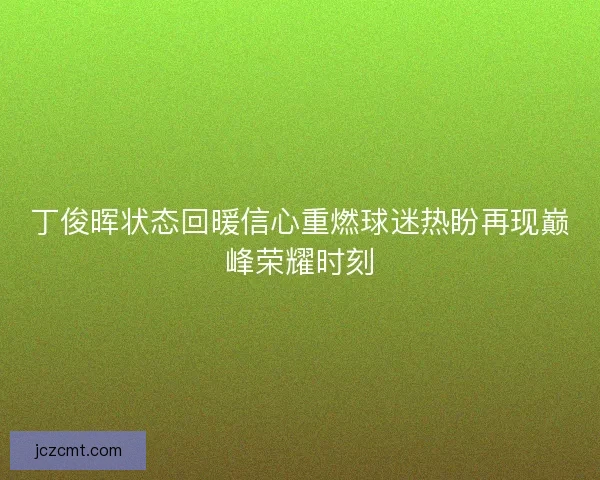丁俊晖状态回暖信心重燃球迷热盼再现巅峰荣耀时刻