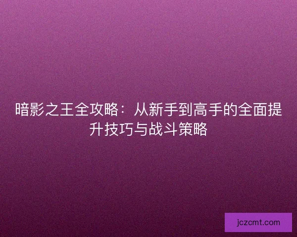 暗影之王全攻略：从新手到高手的全面提升技巧与战斗策略