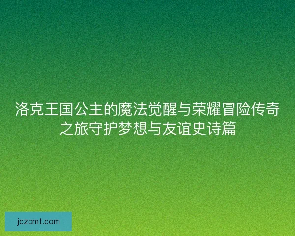 洛克王国公主的魔法觉醒与荣耀冒险传奇之旅守护梦想与友谊史诗篇 洛克王国公主的魔法觉醒与荣耀冒险传奇之旅守护梦想与友谊史诗篇