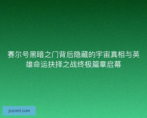 赛尔号黑暗之门背后隐藏的宇宙真相与英雄命运抉择之战终极篇章启幕