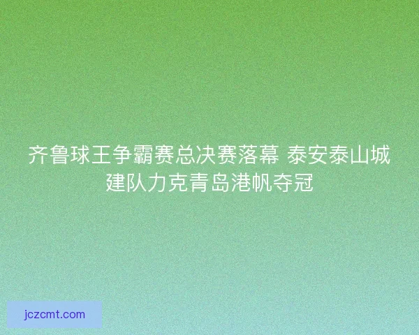 齐鲁球王争霸赛总决赛落幕 泰安泰山城建队力克青岛港帆夺冠 齐鲁球王争霸赛总决赛落幕 泰安泰山城建队力克青岛港帆夺冠