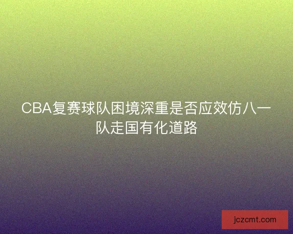 CBA复赛球队困境深重是否应效仿八一队走国有化道路 CBA复赛球队困境深重是否应效仿八一队走国有化道路