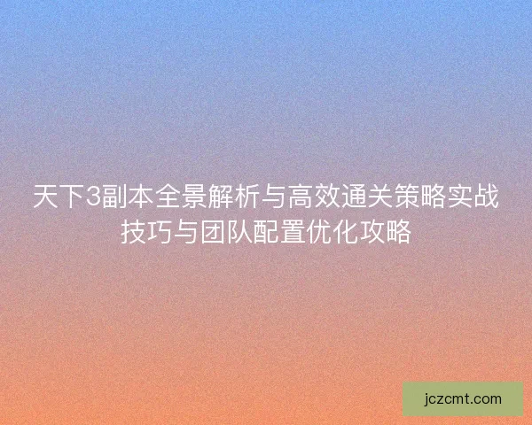 天下3副本全景解析与高效通关策略实战技巧与团队配置优化攻略 天下3副本全景解析与高效通关策略实战技巧与团队配置优化攻略