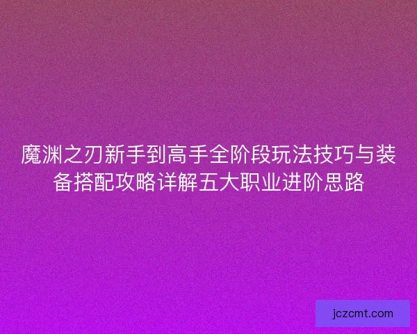 魔渊之刃新手到高手全阶段玩法技巧与装备搭配攻略详解五大职业进阶思路 魔渊之刃新手到高手全阶段玩法技巧与装备搭配攻略详解五大职业进阶思路