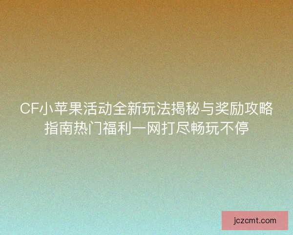 CF小苹果活动全新玩法揭秘与奖励攻略指南热门福利一网打尽畅玩不停 CF小苹果活动全新玩法揭秘与奖励攻略指南热门福利一网打尽畅玩不停