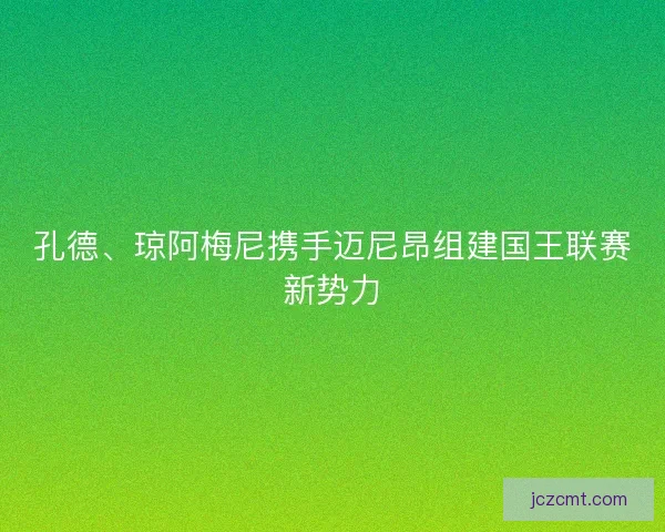 孔德、琼阿梅尼携手迈尼昂组建国王联赛新势力