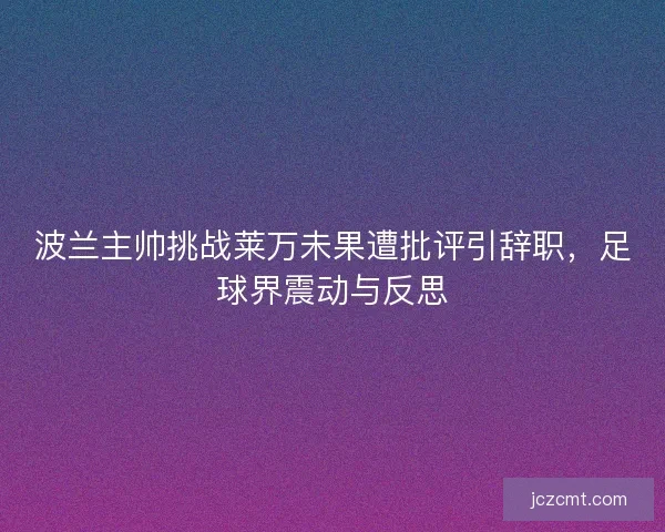 波兰主帅挑战莱万未果遭批评引辞职,足球界震动与反思 波兰主帅挑战莱万未果遭批评引辞职,足球界震动与反思