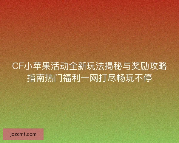 CF小苹果活动全新玩法揭秘与奖励攻略指南热门福利一网打尽畅玩不停 CF小苹果活动全新玩法揭秘与奖励攻略指南热门福利一网打尽畅玩不停