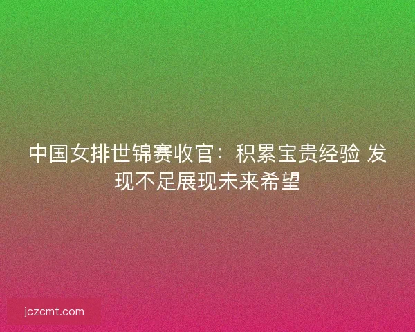中国女排世锦赛收官：积累宝贵经验 发现不足展现未来希望