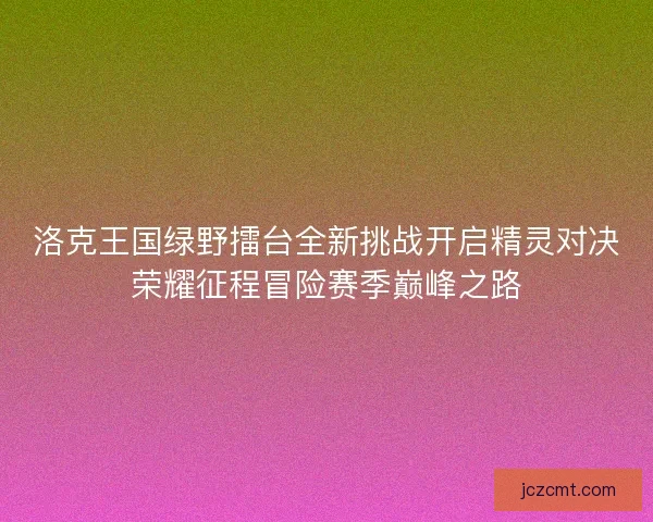 洛克王国绿野擂台全新挑战开启精灵对决荣耀征程冒险赛季巅峰之路