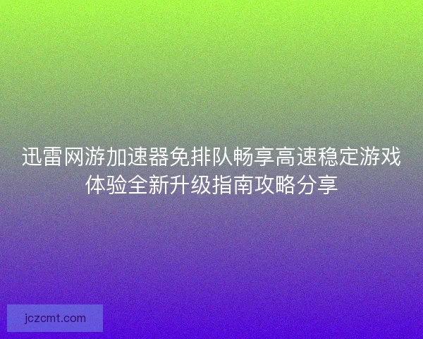 迅雷网游加速器免排队畅享高速稳定游戏体验全新升级指南攻略分享