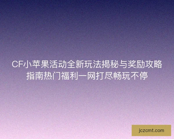 CF小苹果活动全新玩法揭秘与奖励攻略指南热门福利一网打尽畅玩不停