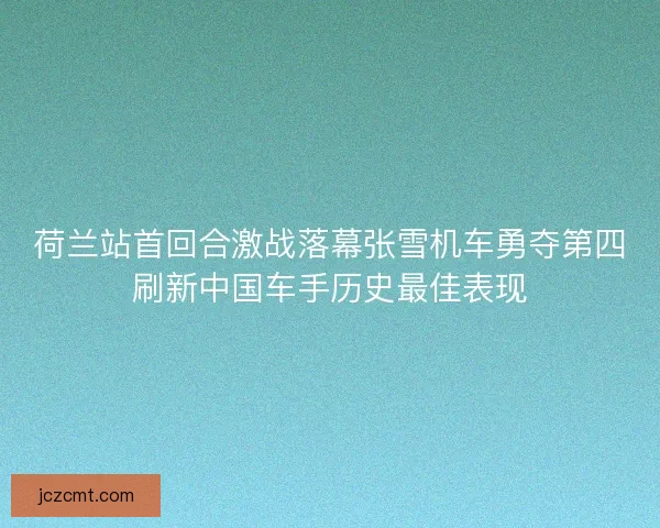 荷兰站首回合激战落幕张雪机车勇夺第四刷新中国车手历史最佳表现