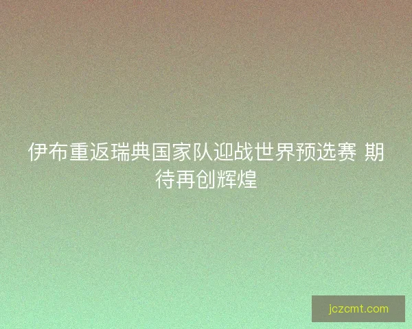 伊布重返瑞典国家队迎战世界预选赛 期待再创辉煌
